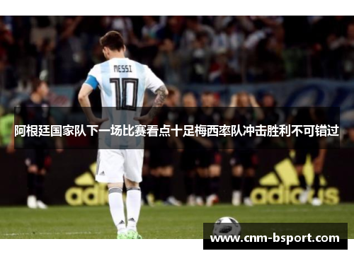 阿根廷国家队下一场比赛看点十足梅西率队冲击胜利不可错过