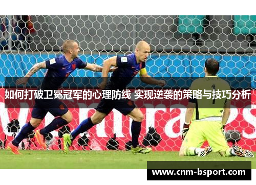 如何打破卫冕冠军的心理防线 实现逆袭的策略与技巧分析