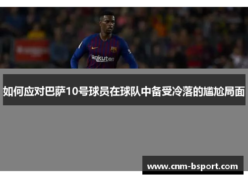 如何应对巴萨10号球员在球队中备受冷落的尴尬局面