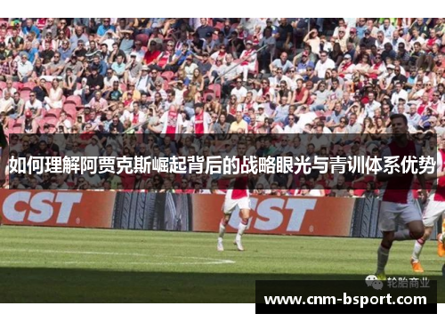 如何理解阿贾克斯崛起背后的战略眼光与青训体系优势