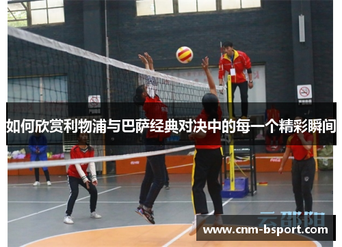 如何欣赏利物浦与巴萨经典对决中的每一个精彩瞬间 如何欣赏利物浦与巴萨经典对决中的每一个精彩瞬间