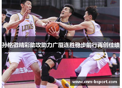 孙铭徽精彩助攻助力广厦连胜稳步前行再创佳绩