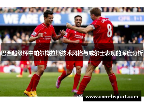 巴西超级杯中帕尔梅拉斯技术风格与威尔士表现的深度分析 巴西超级杯中帕尔梅拉斯技术风格与威尔士表现的深度分析
