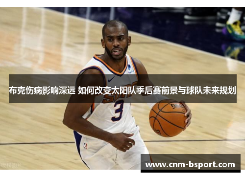 布克伤病影响深远 如何改变太阳队季后赛前景与球队未来规划 布克伤病影响深远 如何改变太阳队季后赛前景与球队未来规划