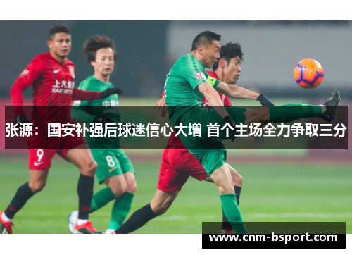 张源：国安补强后球迷信心大增 首个主场全力争取三分