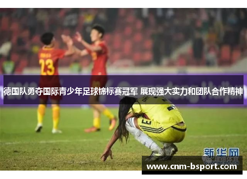 德国队勇夺国际青少年足球锦标赛冠军 展现强大实力和团队合作精神 德国队勇夺国际青少年足球锦标赛冠军 展现强大实力和团队合作精神