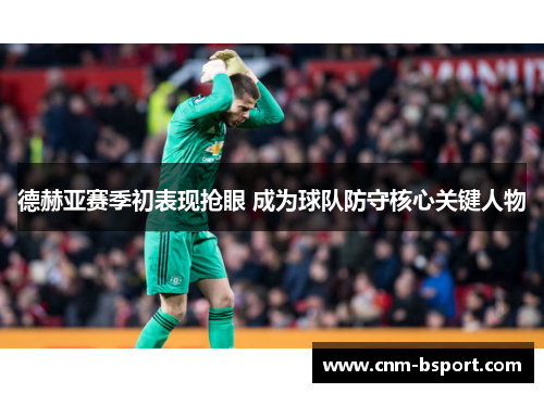 德赫亚赛季初表现抢眼 成为球队防守核心关键人物 德赫亚赛季初表现抢眼 成为球队防守核心关键人物