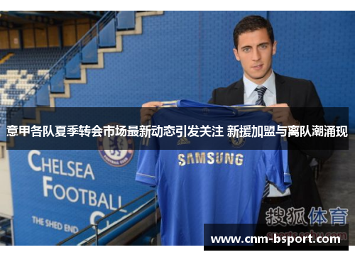 意甲各队夏季转会市场最新动态引发关注 新援加盟与离队潮涌现 意甲各队夏季转会市场最新动态引发关注 新援加盟与离队潮涌现