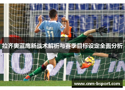 拉齐奥蓝鹰新战术解析与赛季目标设定全面分析