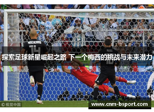 探索足球新星崛起之路 下一个梅西的挑战与未来潜力