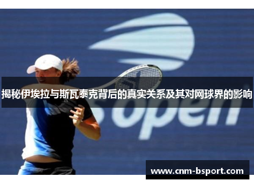 揭秘伊埃拉与斯瓦泰克背后的真实关系及其对网球界的影响