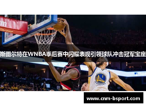 斯图尔特在WNBA季后赛中闪耀表现引领球队冲击冠军宝座 斯图尔特在WNBA季后赛中闪耀表现引领球队冲击冠军宝座