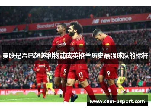 曼联是否已超越利物浦成英格兰历史最强球队的标杆 曼联是否已超越利物浦成英格兰历史最强球队的标杆