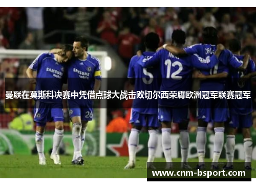 曼联在莫斯科决赛中凭借点球大战击败切尔西荣膺欧洲冠军联赛冠军