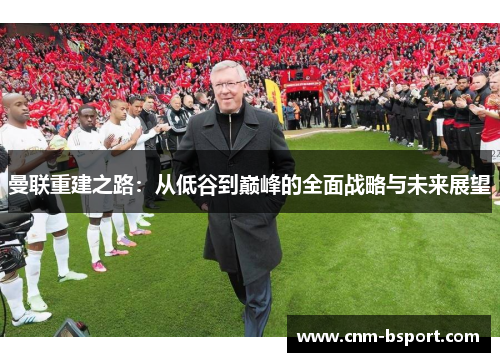 曼联重建之路：从低谷到巅峰的全面战略与未来展望