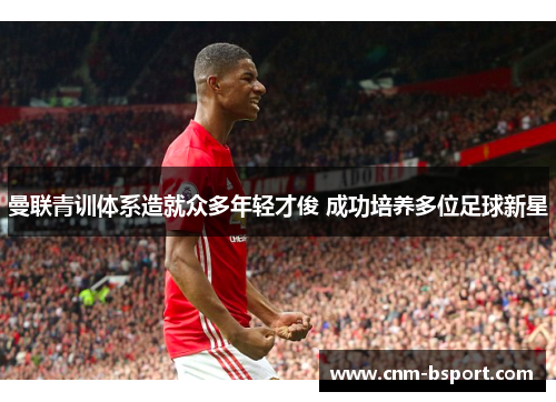 曼联青训体系造就众多年轻才俊 成功培养多位足球新星 曼联青训体系造就众多年轻才俊 成功培养多位足球新星