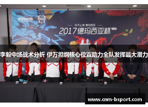 李毅中场战术分析 伊万担纲核心位置助力全队发挥最大潜力