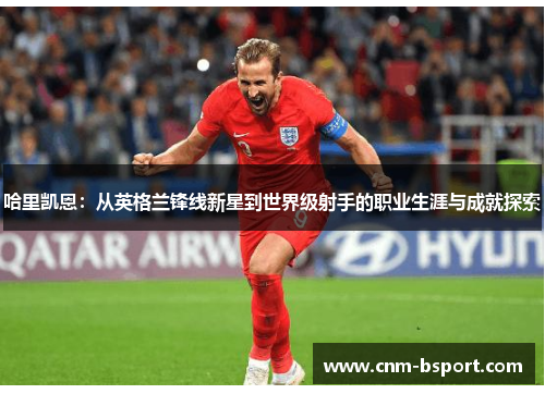 哈里凯恩:从英格兰锋线新星到世界级射手的职业生涯与成就探索 哈里凯恩:从英格兰锋线新星到世界级射手的职业生涯与成就探索