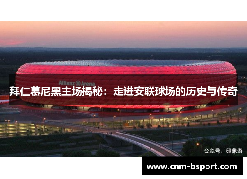 拜仁慕尼黑主场揭秘:走进安联球场的历史与传奇 拜仁慕尼黑主场揭秘:走进安联球场的历史与传奇