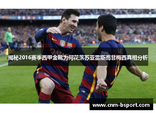 揭秘2016赛季西甲金靴为何花落苏亚雷斯而非梅西真相分析 揭秘2016赛季西甲金靴为何花落苏亚雷斯而非梅西真相分析