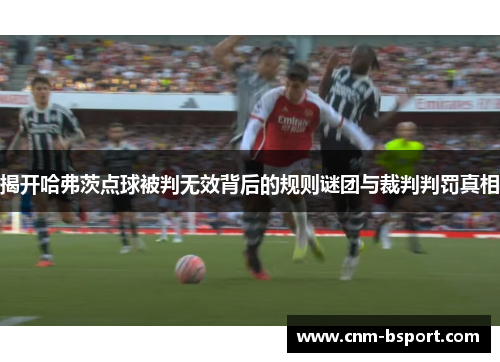 揭开哈弗茨点球被判无效背后的规则谜团与裁判判罚真相