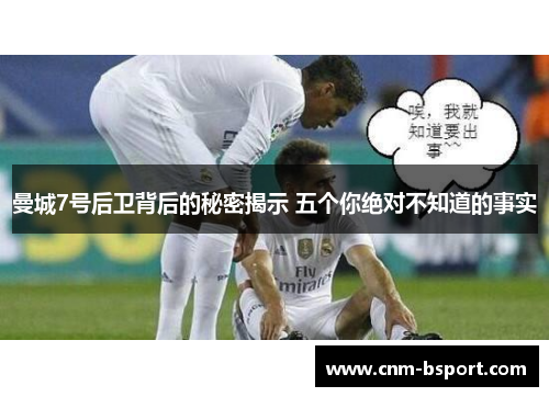 曼城7号后卫背后的秘密揭示 五个你绝对不知道的事实