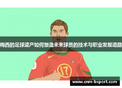 梅西的足球遗产如何塑造未来球员的技术与职业发展道路