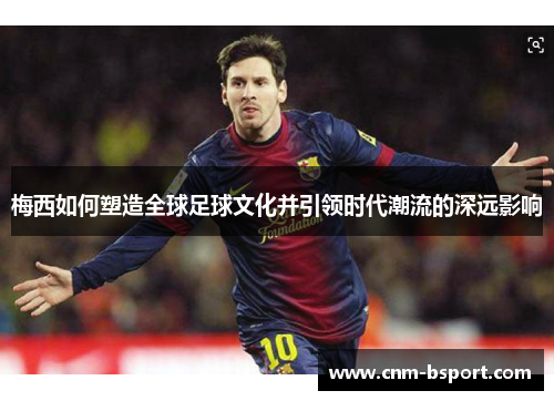 梅西如何塑造全球足球文化并引领时代潮流的深远影响 梅西如何塑造全球足球文化并引领时代潮流的深远影响