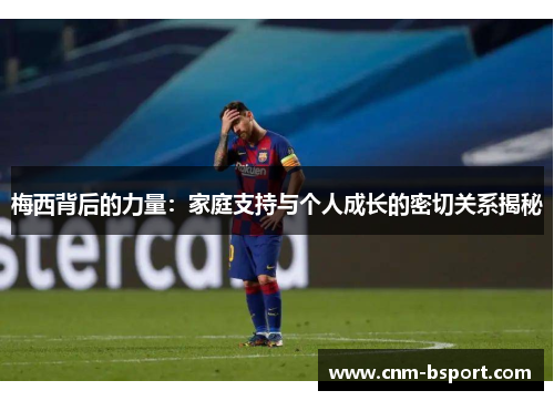 梅西背后的力量:家庭支持与个人成长的密切关系揭秘 梅西背后的力量:家庭支持与个人成长的密切关系揭秘
