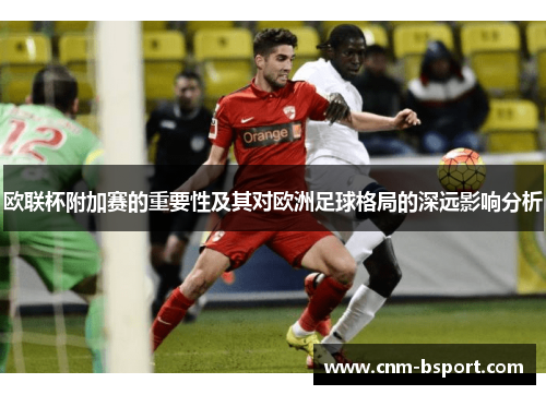 欧联杯附加赛的重要性及其对欧洲足球格局的深远影响分析 欧联杯附加赛的重要性及其对欧洲足球格局的深远影响分析