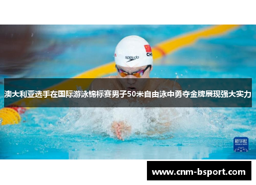 澳大利亚选手在国际游泳锦标赛男子50米自由泳中勇夺金牌展现强大实力