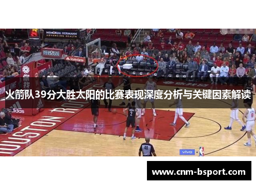 火箭队39分大胜太阳的比赛表现深度分析与关键因素解读