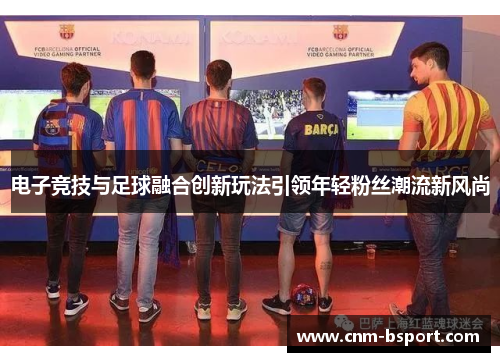 电子竞技与足球融合创新玩法引领年轻粉丝潮流新风尚 电子竞技与足球融合创新玩法引领年轻粉丝潮流新风尚