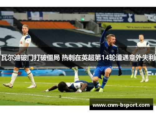瓦尔迪破门打破僵局 热刺在英超第14轮遭遇意外失利 瓦尔迪破门打破僵局 热刺在英超第14轮遭遇意外失利