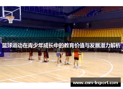 篮球运动在青少年成长中的教育价值与发展潜力解析 篮球运动在青少年成长中的教育价值与发展潜力解析