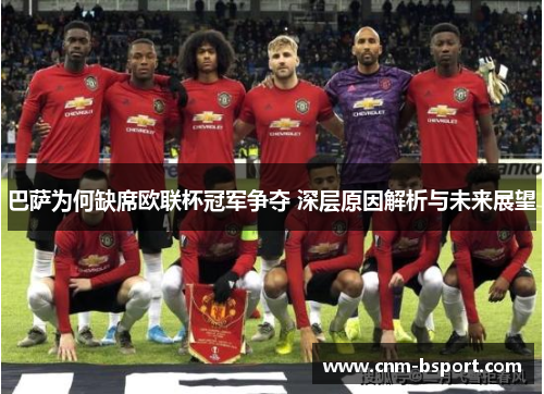 巴萨为何缺席欧联杯冠军争夺 深层原因解析与未来展望 巴萨为何缺席欧联杯冠军争夺 深层原因解析与未来展望