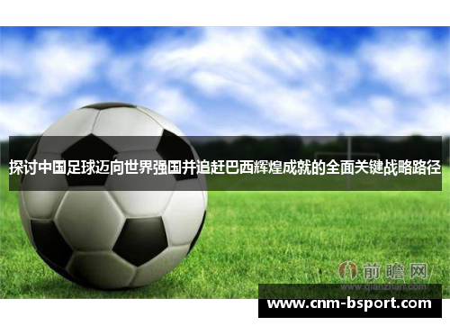 探讨中国足球迈向世界强国并追赶巴西辉煌成就的全面关键战略路径 探讨中国足球迈向世界强国并追赶巴西辉煌成就的全面关键战略路径