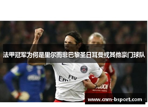 法甲冠军为何是里尔而非巴黎圣日耳曼或其他豪门球队 法甲冠军为何是里尔而非巴黎圣日耳曼或其他豪门球队
