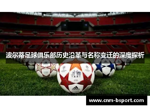 波尔蒂足球俱乐部历史沿革与名称变迁的深度探析 波尔蒂足球俱乐部历史沿革与名称变迁的深度探析