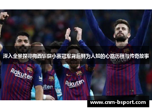 深入全景探寻梅西斩获小赛冠军背后鲜为人知的心路历程与传奇故事 深入全景探寻梅西斩获小赛冠军背后鲜为人知的心路历程与传奇故事