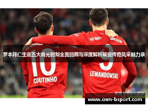 罗本拜仁生涯五大高光时刻全面回顾与深度解析展现传奇风采魅力录 罗本拜仁生涯五大高光时刻全面回顾与深度解析展现传奇风采魅力录