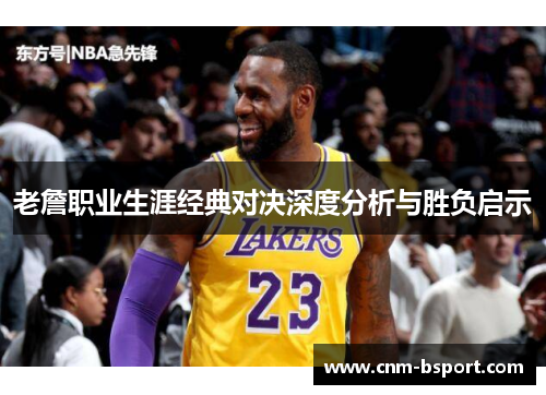 老詹职业生涯经典对决深度分析与胜负启示 老詹职业生涯经典对决深度分析与胜负启示