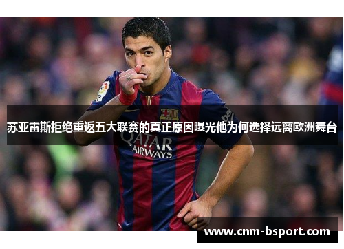 苏亚雷斯拒绝重返五大联赛的真正原因曝光他为何选择远离欧洲舞台