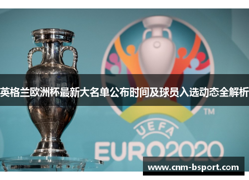 英格兰欧洲杯最新大名单公布时间及球员入选动态全解析 英格兰欧洲杯最新大名单公布时间及球员入选动态全解析