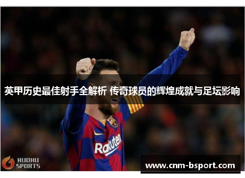 英甲历史最佳射手全解析 传奇球员的辉煌成就与足坛影响 英甲历史最佳射手全解析 传奇球员的辉煌成就与足坛影响