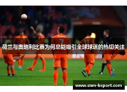 荷兰与奥地利比赛为何总能吸引全球球迷的热切关注 荷兰与奥地利比赛为何总能吸引全球球迷的热切关注