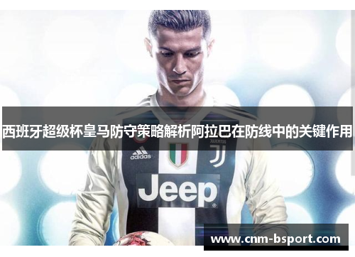 西班牙超级杯皇马防守策略解析阿拉巴在防线中的关键作用