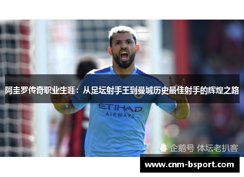 阿圭罗传奇职业生涯:从足坛射手王到曼城历史最佳射手的辉煌之路 阿圭罗传奇职业生涯:从足坛射手王到曼城历史最佳射手的辉煌之路