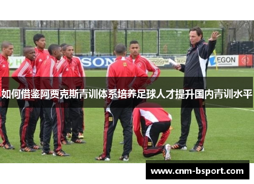如何借鉴阿贾克斯青训体系培养足球人才提升国内青训水平