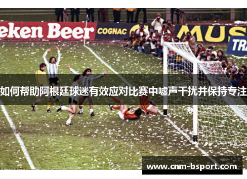 如何帮助阿根廷球迷有效应对比赛中嘘声干扰并保持专注
